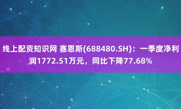 线上配资知识网 赛恩斯(688480.SH)：一季度净利润1772.51万元，同比下降77.68%
