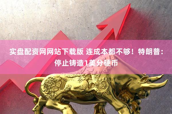 实盘配资网网站下载版 连成本都不够！特朗普：停止铸造1美分硬币