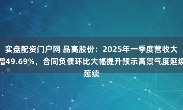 实盘配资门户网 品高股份：2025年一季度营收大增49.69%，合同负债环比大幅提升预示高景气度延续