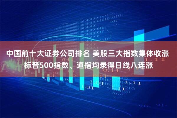 中国前十大证券公司排名 美股三大指数集体收涨 标普500指数、道指均录得日线八连涨