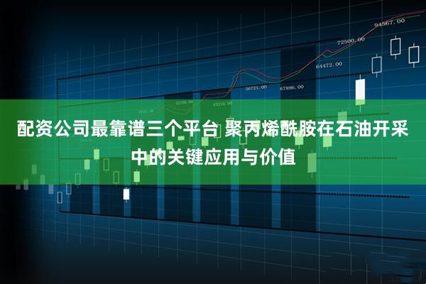 配资公司最靠谱三个平台 聚丙烯酰胺在石油开采中的关键应用与价值