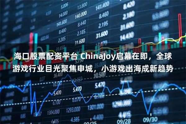 海口股票配资平台 ChinaJoy启幕在即，全球游戏行业目光聚焦申城，小游戏出海成新趋势