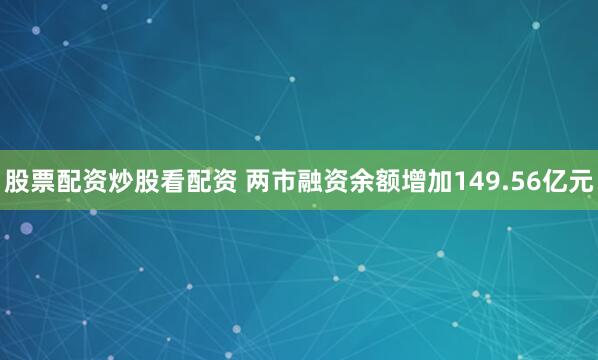 股票配资炒股看配资 两市融资余额增加149.56亿元