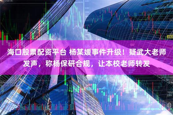 海口股票配资平台 杨某媛事件升级！疑武大老师发声，称杨保研合规，让本校老师转发