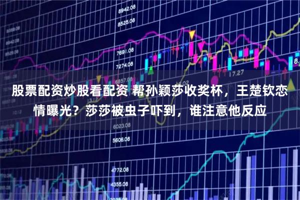 股票配资炒股看配资 帮孙颖莎收奖杯，王楚钦恋情曝光？莎莎被虫子吓到，谁注意他反应