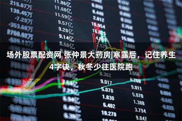 场外股票配资网 张仲景大药房|寒露后，记住养生4字诀，秋冬少往医院跑